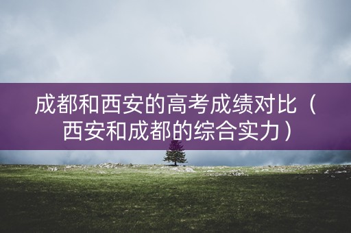 成都和西安的高考成绩对比（西安和成都的综合实力）