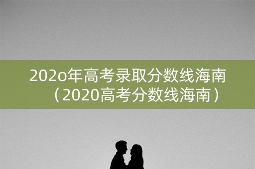 202o年高考录取分数线海南（2020高考分数线海南）