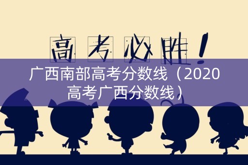 广西南部高考分数线（2020高考广西分数线）