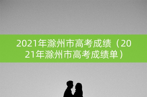 2021年滁州市高考成绩（2021年滁州市高考成绩单）