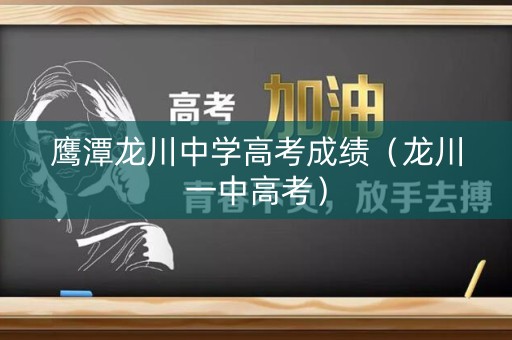 鹰潭龙川中学高考成绩(龙川一中高考) 鹰潭龙川中学高考成绩(龙川一中高考)