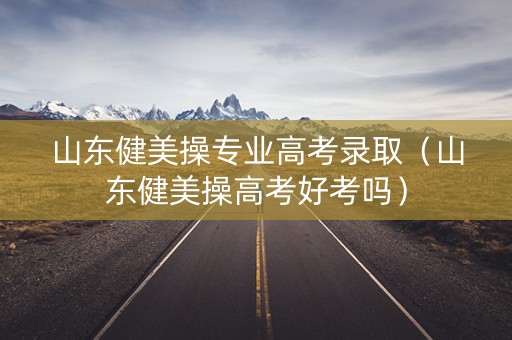 山东健美操专业高考录取（山东健美操高考好考吗）