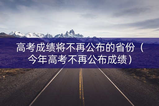 高考成绩将不再公布的省份（今年高考不再公布成绩）