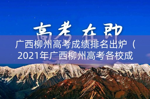 广西柳州高考成绩排名出炉（2021年广西柳州高考各校成绩）