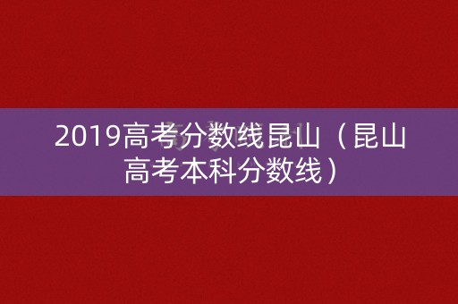 2019高考分数线昆山（昆山高考本科分数线）