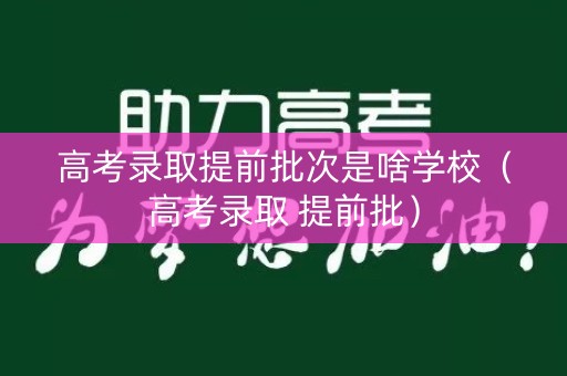高考录取提前批次是啥学校（高考录取 提前批）