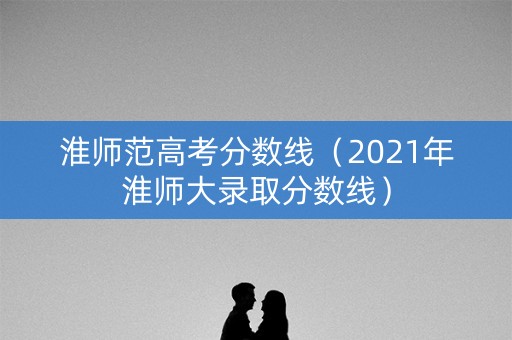 淮师范高考分数线（2021年淮师大录取分数线）