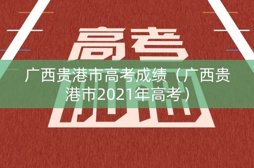 广西贵港市高考成绩（广西贵港市2021年高考）