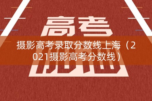 摄影高考录取分数线上海（2021摄影高考分数线）