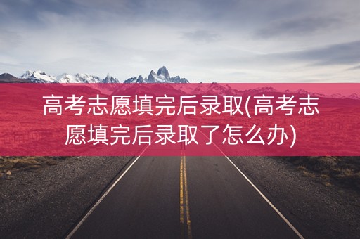 高考志愿填完后录取(高考志愿填完后录取了怎么办) 高考志愿填完后录取(高考志愿填完后录取了怎么办)