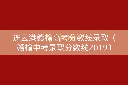 连云港赣榆高考分数线录取（赣榆中考录取分数线2019）
