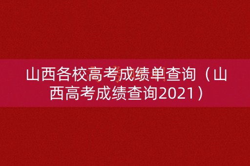 山西各校高考成绩单查询（山西高考成绩查询2021）