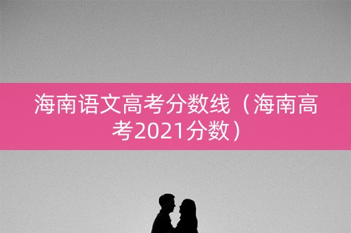 海南语文高考分数线（海南高考2021分数）
