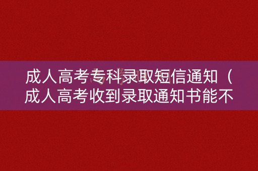 成人高考专科录取短信通知（成人高考收到录取通知书能不去吗）