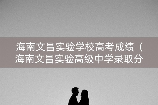 海南文昌实验学校高考成绩（海南文昌实验高级中学录取分数线2021）