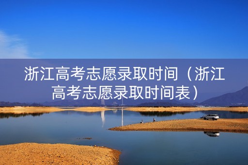 浙江高考志愿录取时间（浙江高考志愿录取时间表）