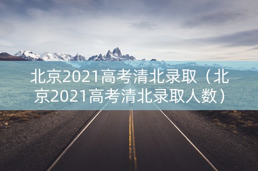北京2021高考清北录取（北京2021高考清北录取人数）