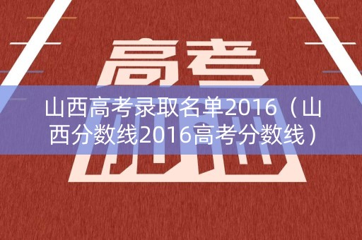 山西高考录取名单2016（山西分数线2016高考分数线）