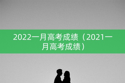 2022一月高考成绩（2021一月高考成绩）