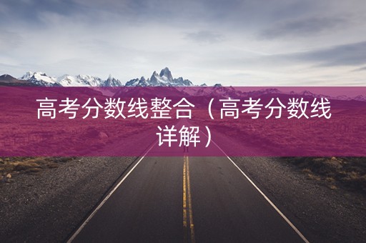 高考分数线整合（高考分数线详解）