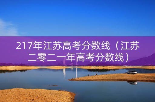 217年江苏高考分数线(江苏二零二一年高考分数线) 217年江苏高考分数线(江苏二零二一年高考分数线)