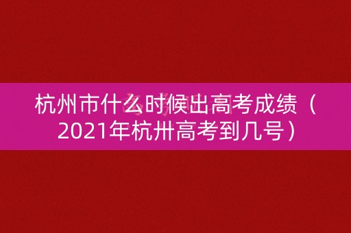 杭州市什么时候出高考成绩（2021年杭卅高考到几号）