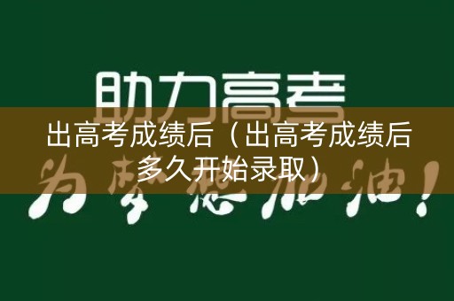 出高考成绩后（出高考成绩后多久开始录取）