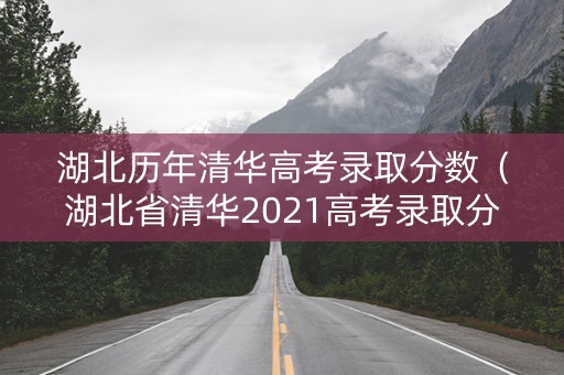 湖北历年清华高考录取分数（湖北省清华2021高考录取分数线）