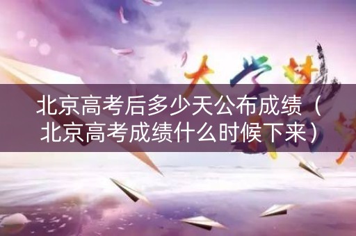 北京高考后多少天公布成绩(北京高考成绩什么时候下来) 北京高考后多少天公布成绩(北京高考成绩什么时候下来)