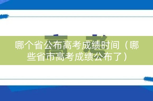 哪个省公布高考成绩时间（哪些省市高考成绩公布了）