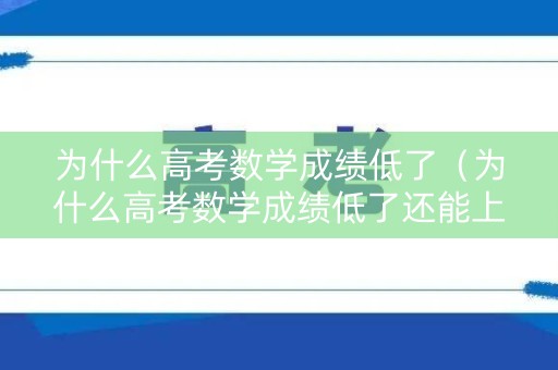 为什么高考数学成绩低了（为什么高考数学成绩低了还能上）