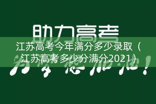 江苏高考今年满分多少录取(江苏高考多少分满分2021) 江苏高考今年满分多少录取(江苏高考多少分满分2021)
