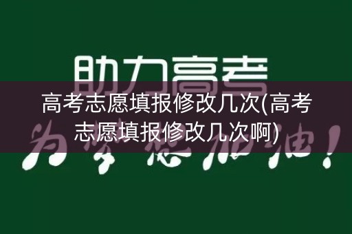 高考志愿填报修改几次(高考志愿填报修改几次啊) 高考志愿填报修改几次(高考志愿填报修改几次啊)