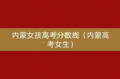 内蒙女孩高考分数线（内蒙高考女生）