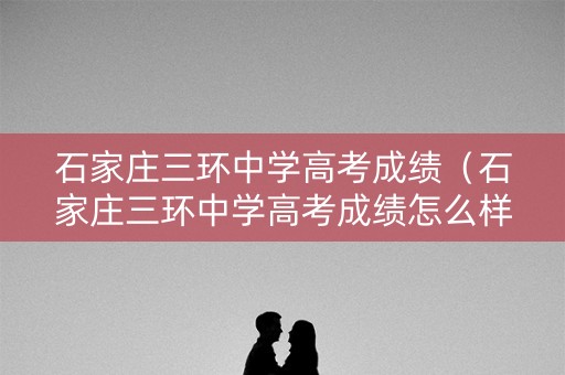 石家庄三环中学高考成绩（石家庄三环中学高考成绩怎么样）