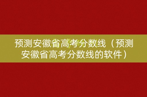 预测安徽省高考分数线（预测安徽省高考分数线的软件）
