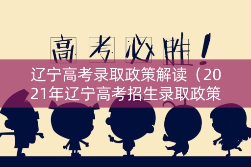 辽宁高考录取政策解读（2021年辽宁高考招生录取政策）