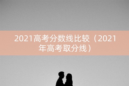 2021高考分数线比较（2021年高考取分线）