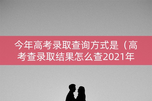 今年高考录取查询方式是（高考查录取结果怎么查2021年）