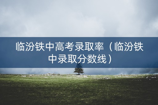 临汾铁中高考录取率（临汾铁中录取分数线）