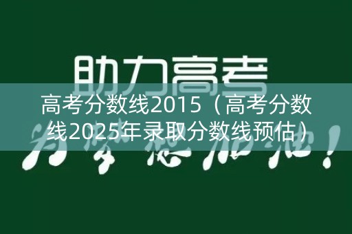 高考分数线2015(高考分数线2025年录取分数线预估) 高考分数线2015(高考分数线2025年录取分数线预估)