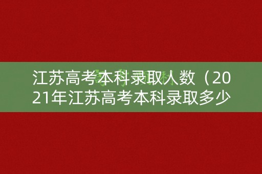 江苏高考本科录取人数(2021年江苏高考本科录取多少人) 江苏高考本科录取人数(2021年江苏高考本科录取多少人)