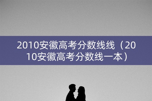 2010安徽高考分数线线(2010安徽高考分数线一本) 2010安徽高考分数线线(2010安徽高考分数线一本)