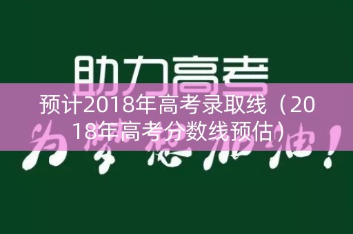 预计2018年高考录取线（2018年高考分数线预估）