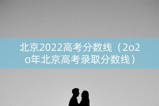 北京2022高考分数线(2o2o年北京高考录取分数线) 北京2022高考分数线(2o2o年北京高考录取分数线)