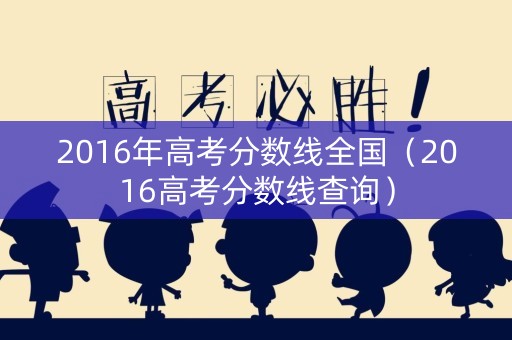 2016年高考分数线全国(2016高考分数线查询) 2016年高考分数线全国(2016高考分数线查询)