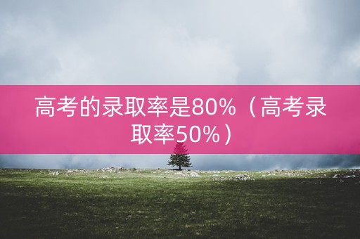 高考的录取率是80%(高考录取率50%) 高考的录取率是80%(高考录取率50%)