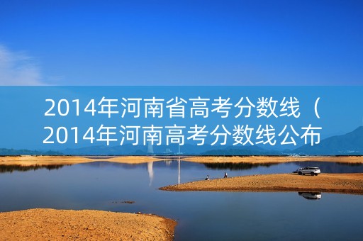 2014年河南省高考分数线(2014年河南高考分数线公布) 2014年河南省高考分数线(2014年河南高考分数线公布)