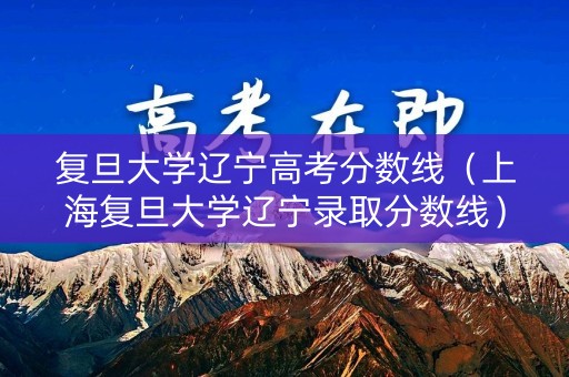 复旦大学辽宁高考分数线（上海复旦大学辽宁录取分数线）