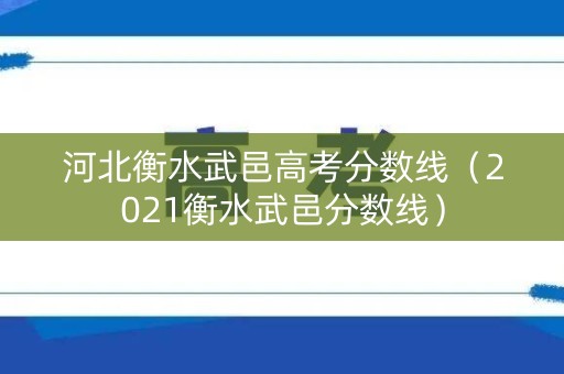 河北衡水武邑高考分数线（2021衡水武邑分数线）